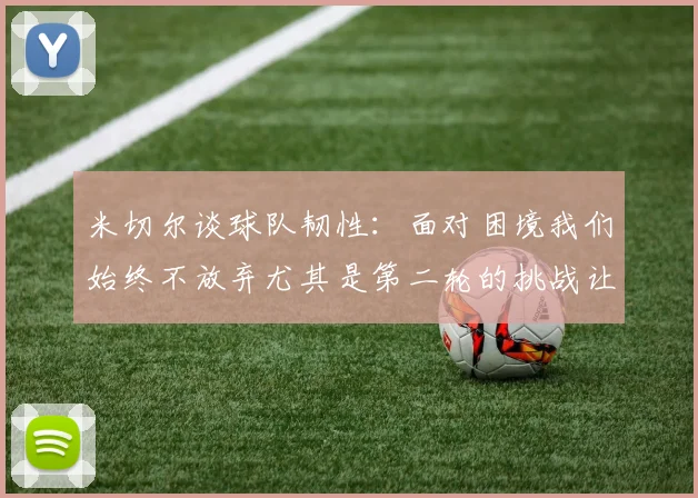 米切尔谈球队韧性：面对困境我们始终不放弃尤其是第二轮的挑战让人印象深刻