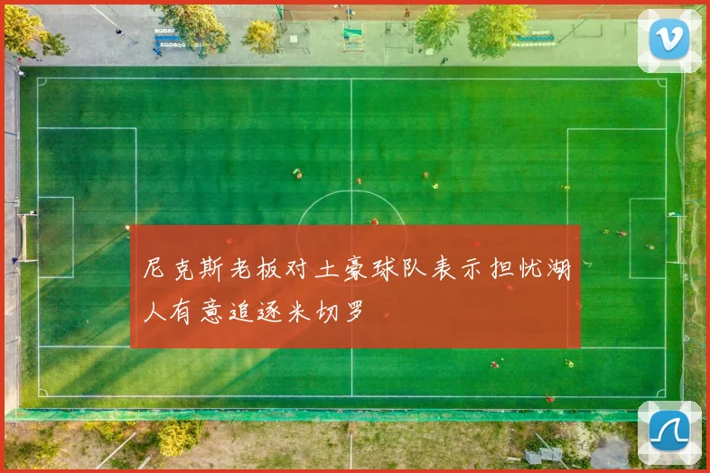 尼克斯老板对土豪球队表示担忧湖人有意追逐米切罗