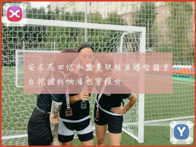 安东尼回忆加盟曼联经历滕哈赫亲自挖掘利物浦也曾报价