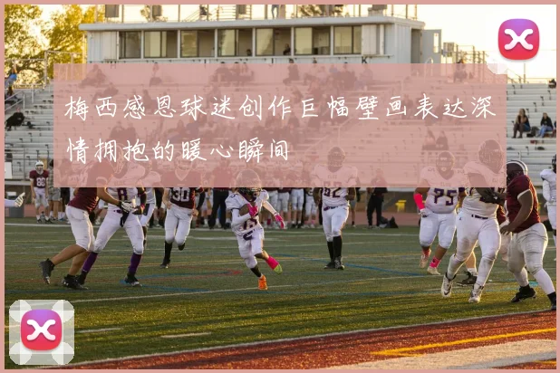 梅西感恩球迷创作巨幅壁画表达深情拥抱的暖心瞬间