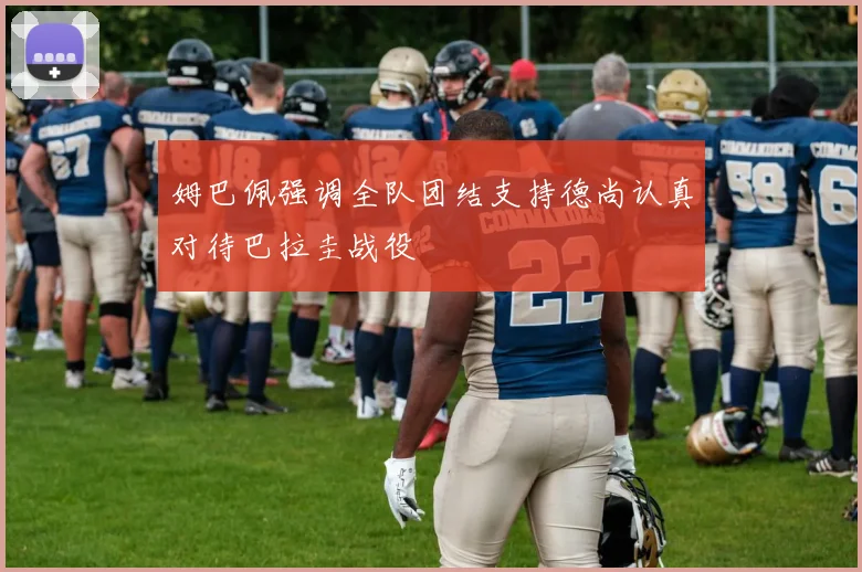 姆巴佩强调全队团结支持德尚认真对待巴拉圭战役