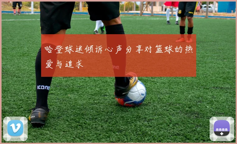 哈登球迷倾诉心声分享对篮球的热爱与追求