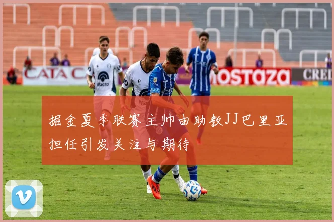 掘金夏季联赛主帅由助教JJ巴里亚担任引发关注与期待