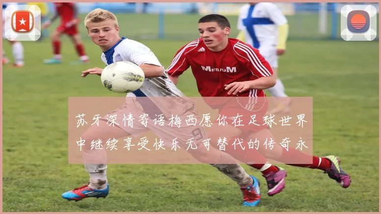 苏牙深情寄语梅西愿你在足球世界中继续享受快乐无可替代的传奇永存