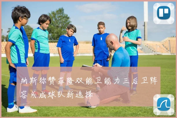 纳斯称赞菲隆双能卫能力三后卫阵容或成球队新选择