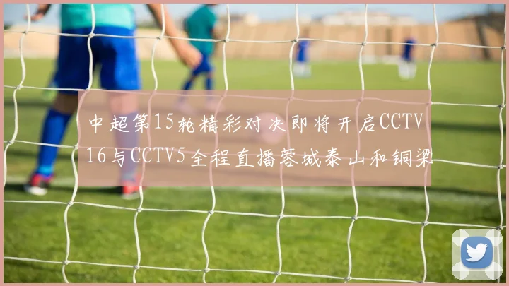 中超第15轮精彩对决即将开启CCTV16与CCTV5全程直播蓉城泰山和铜梁龙国安赛事