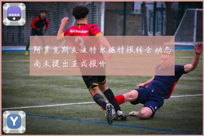 阿贾克斯关注特尔施特根转会动态尚未提出正式报价