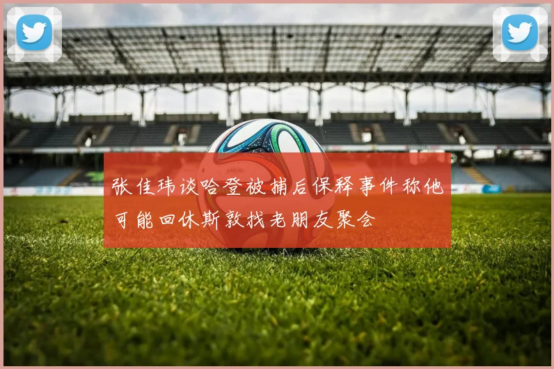 张佳玮谈哈登被捕后保释事件称他可能回休斯敦找老朋友聚会