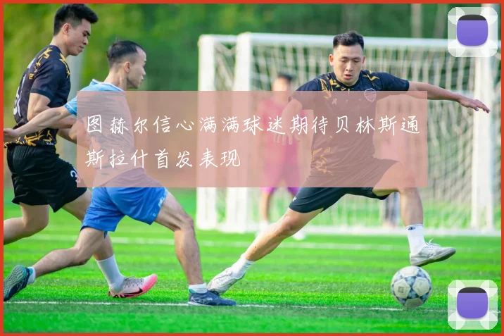 图赫尔信心满满球迷期待贝林斯通斯拉什首发表现