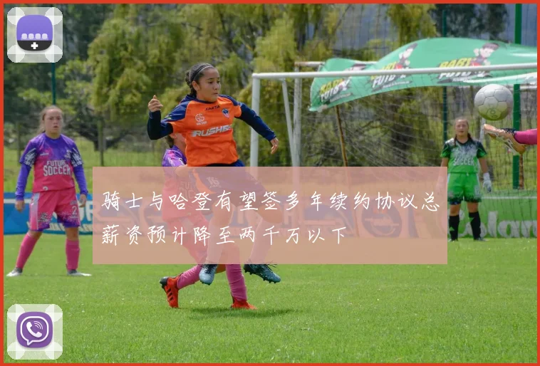 骑士与哈登有望签多年续约协议总薪资预计降至两千万以下